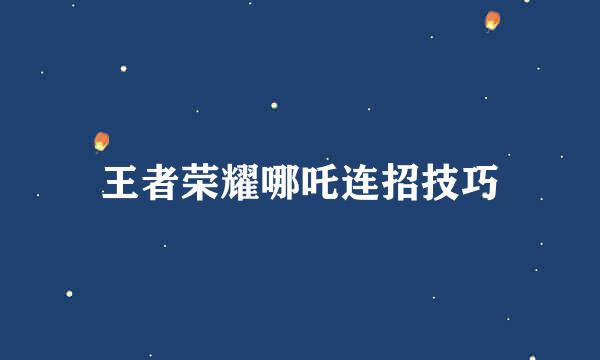 王者荣耀哪吒连招技巧