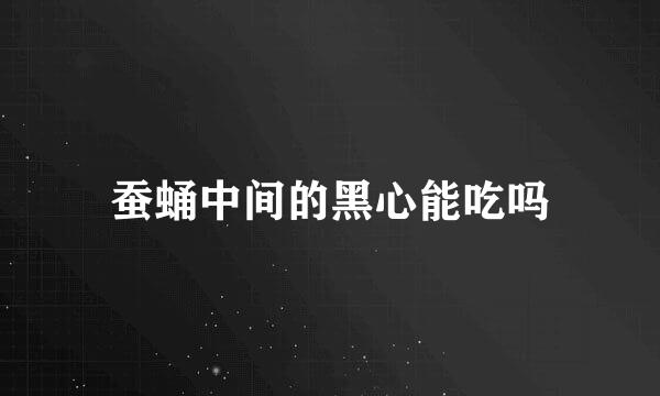 蚕蛹中间的黑心能吃吗