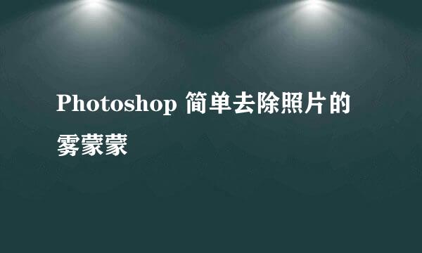 Photoshop 简单去除照片的雾蒙蒙