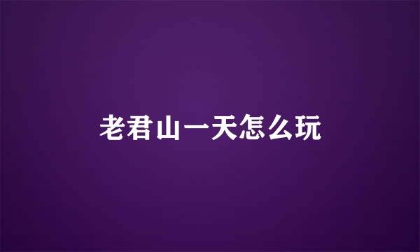 老君山一天怎么玩