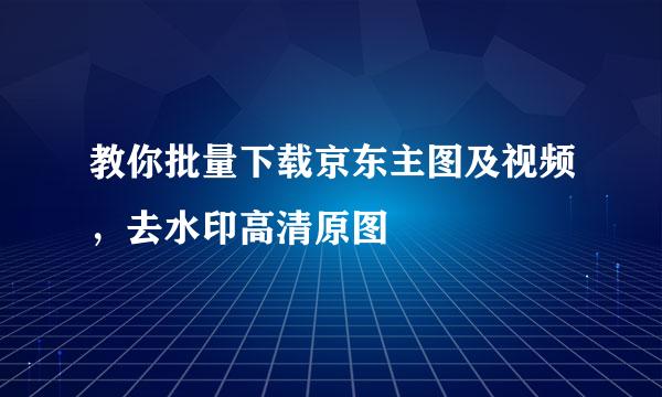 教你批量下载京东主图及视频,去水印高清原图