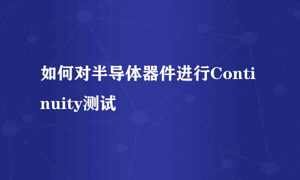 如何对半导体器件进行Continuity测试