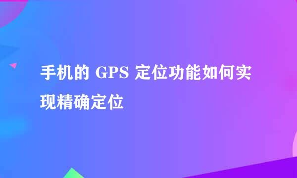 手机的 GPS 定位功能如何实现精确定位