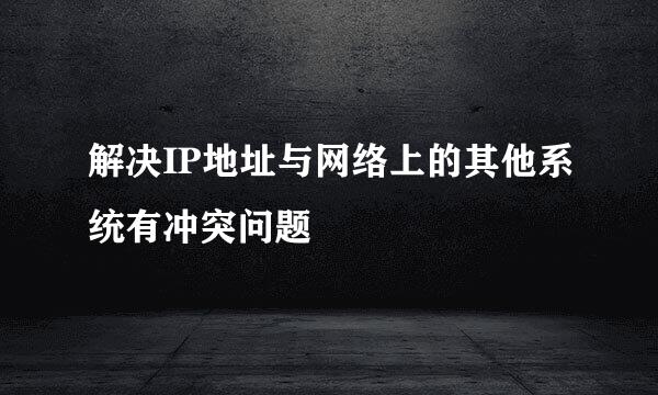 解决IP地址与网络上的其他系统有冲突问题