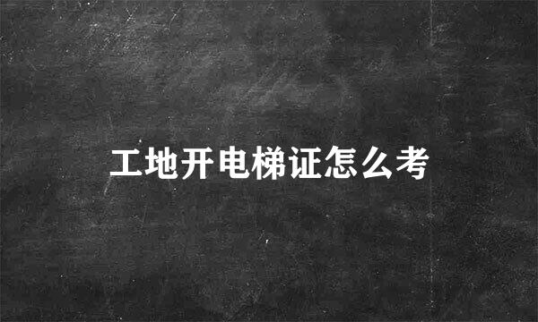 工地开电梯证怎么考