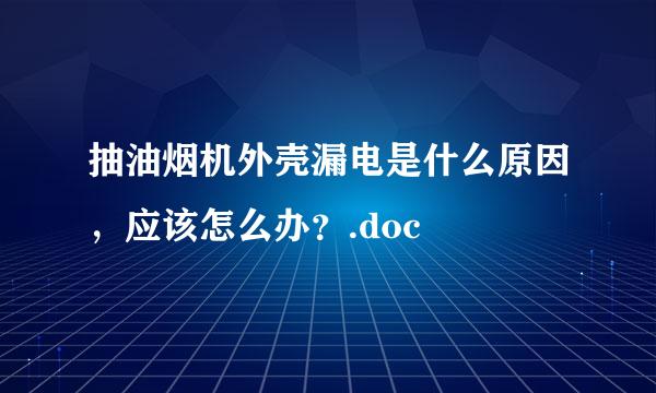 抽油烟机外壳漏电是什么原因，应该怎么办？.doc