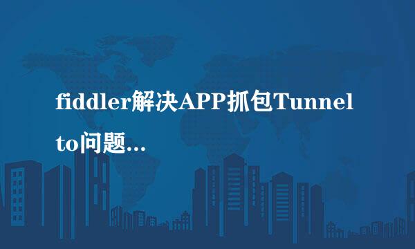 fiddler解决APP抓包Tunnel to问题，实测有效！