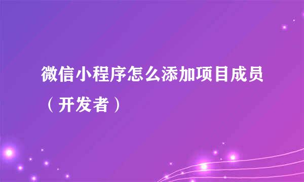 微信小程序怎么添加项目成员（开发者）