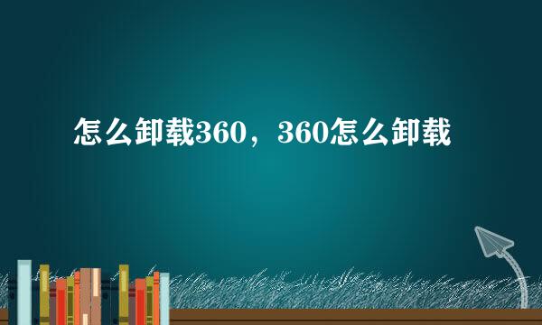 怎么卸载360,360怎么卸载