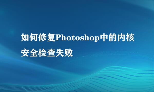 如何修复Photoshop中的内核安全检查失败