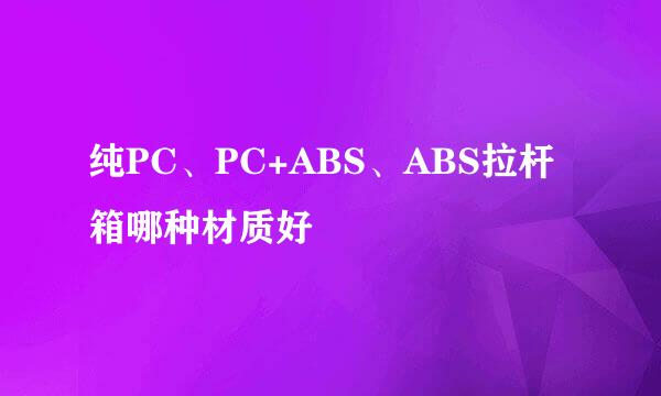 纯PC、PC+ABS、ABS拉杆箱哪种材质好