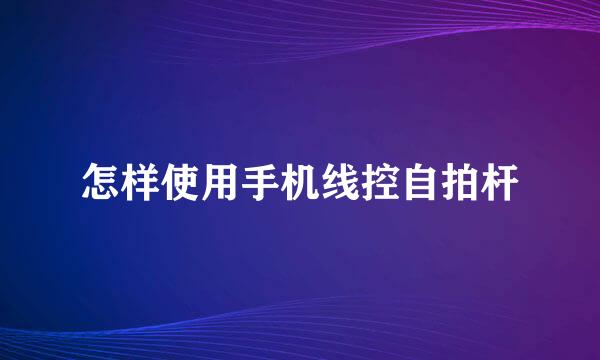 怎样使用手机线控自拍杆