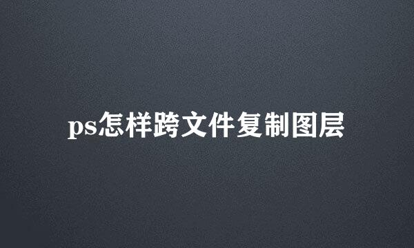 ps怎样跨文件复制图层
