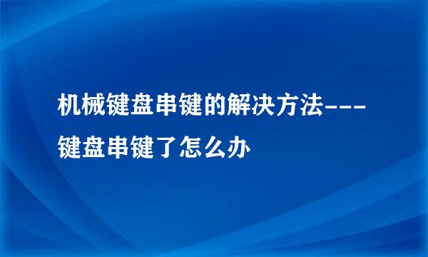 机械键盘串键的解决方法---键盘串键了怎么办