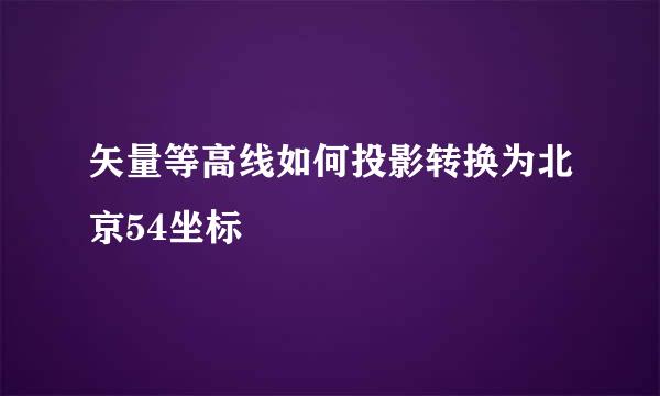 矢量等高线如何投影转换为北京54坐标