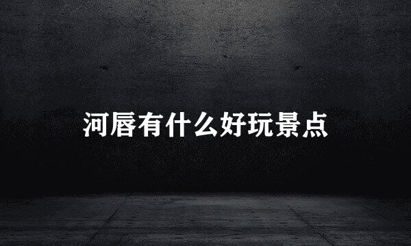 河唇有什么好玩景点