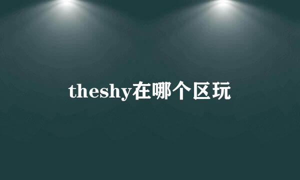theshy在哪个区玩