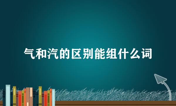 气和汽的区别能组什么词