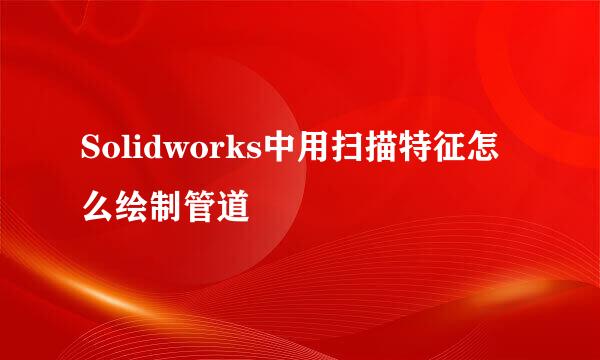 Solidworks中用扫描特征怎么绘制管道