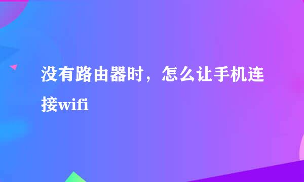 没有路由器时，怎么让手机连接wifi