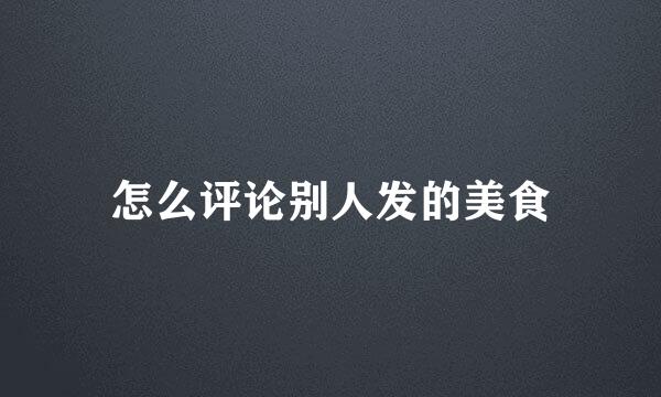 怎么评论别人发的美食