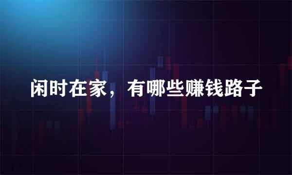闲时在家，有哪些赚钱路子