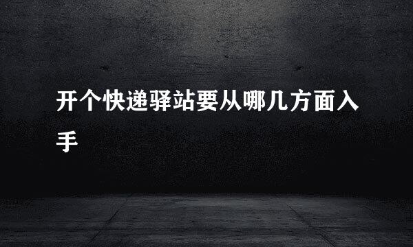 开个快递驿站要从哪几方面入手