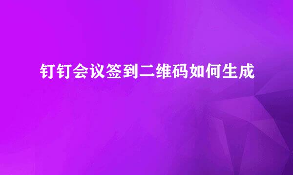 钉钉会议签到二维码如何生成