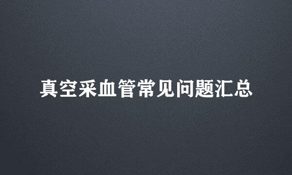真空采血管常见问题汇总