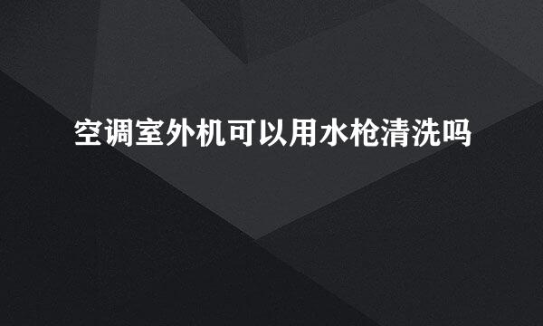 空调室外机可以用水枪清洗吗
