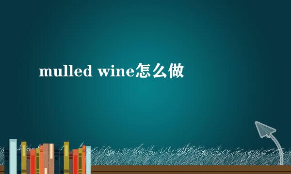 mulled wine怎么做