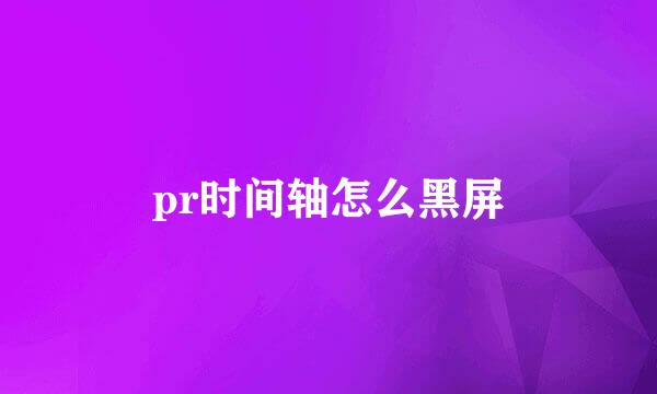 pr时间轴怎么黑屏