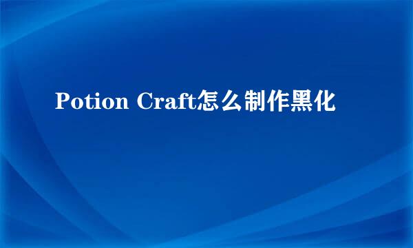 Potion Craft怎么制作黑化