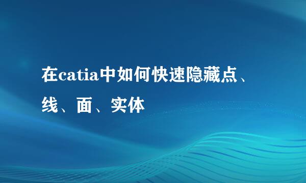 在catia中如何快速隐藏点、线、面、实体