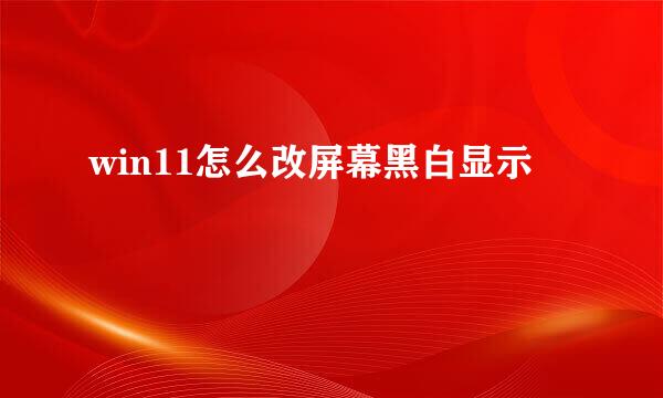 win11怎么改屏幕黑白显示