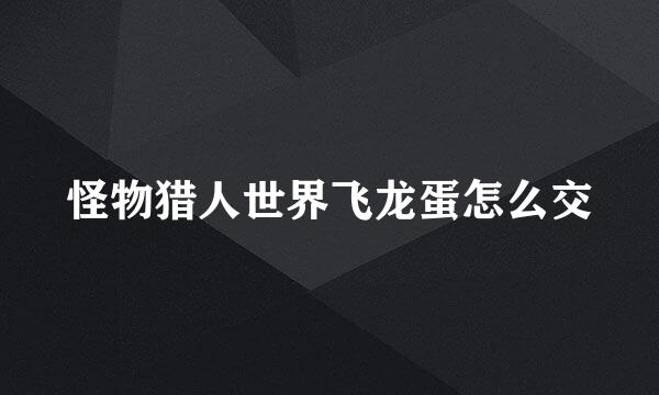 怪物猎人世界飞龙蛋怎么交