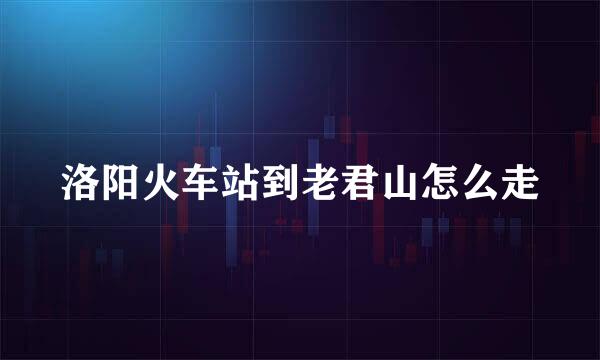 洛阳火车站到老君山怎么走