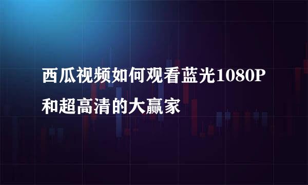 西瓜视频如何观看蓝光1080P和超高清的大赢家