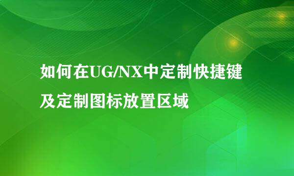 如何在UG/NX中定制快捷键及定制图标放置区域