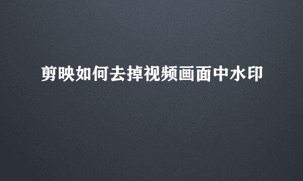 剪映如何去掉视频画面中水印