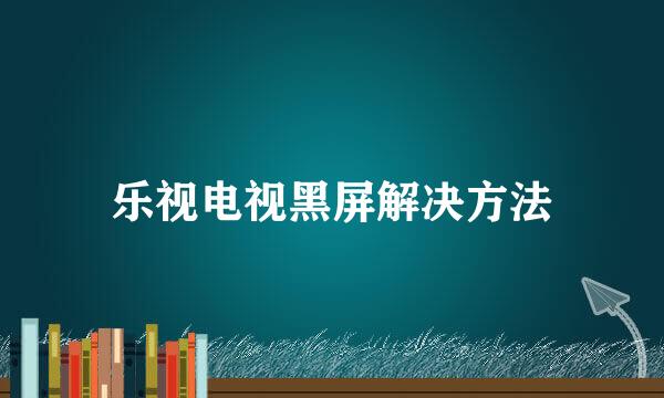 乐视电视黑屏解决方法