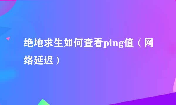 绝地求生如何查看ping值(网络延迟)