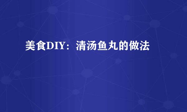 美食DIY:清汤鱼丸的做法