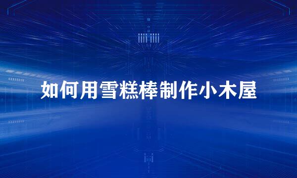 如何用雪糕棒制作小木屋