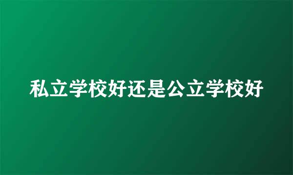 私立学校好还是公立学校好