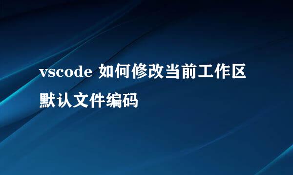 vscode 如何修改当前工作区默认文件编码