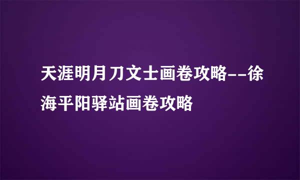 天涯明月刀文士画卷攻略--徐海平阳驿站画卷攻略