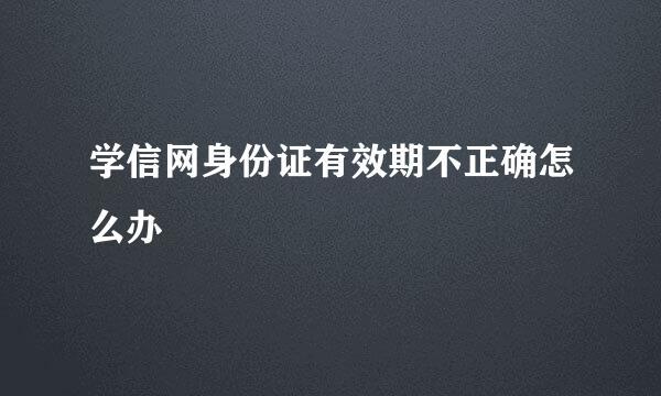 学信网身份证有效期不正确怎么办