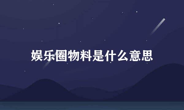 娱乐圈物料是什么意思