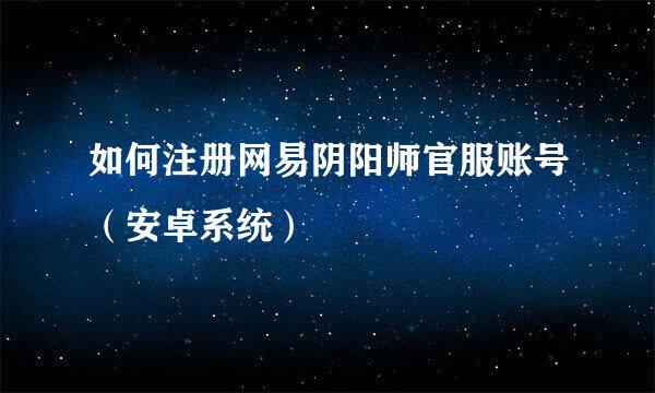 如何注册网易阴阳师官服账号(安卓系统)